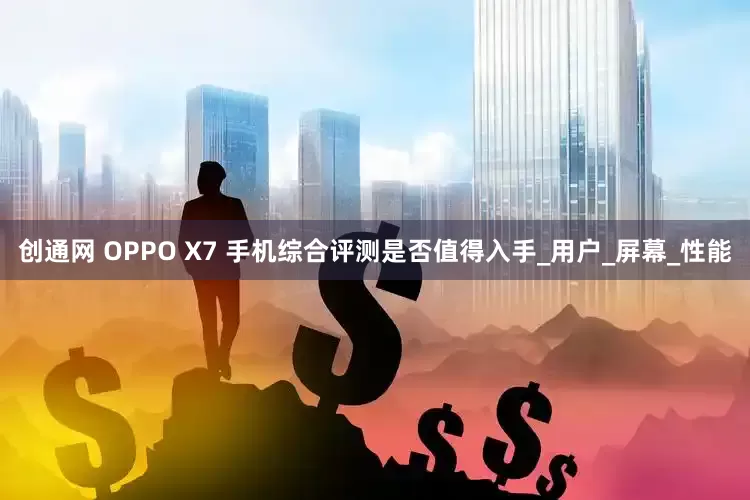 创通网 OPPO X7 手机综合评测是否值得入手_用户_屏幕_性能