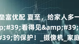 垒富优配 夏至，给家人多一重'看得见'的保护！_摄像机_家庭_太阳能