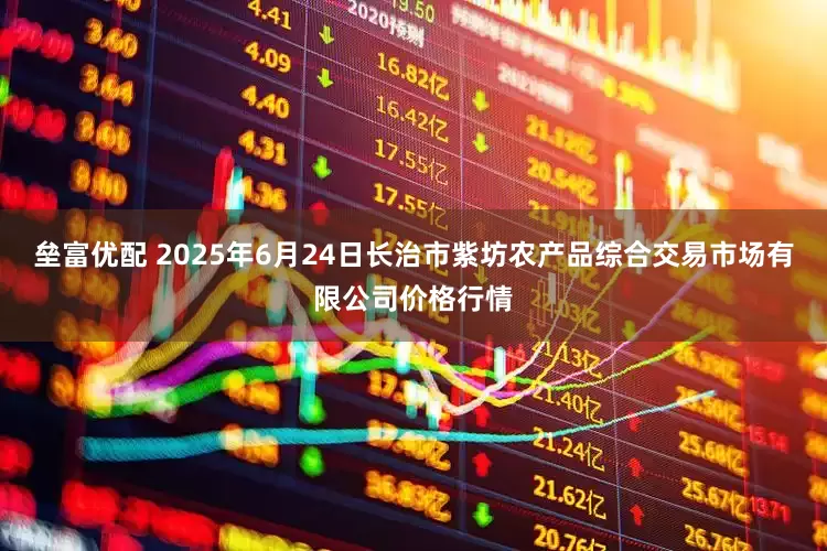 垒富优配 2025年6月24日长治市紫坊农产品综合交易市场有限公司价格行情