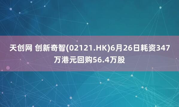 天创网 创新奇智(02121.HK)6月26日耗资347万港元回购56.4万股
