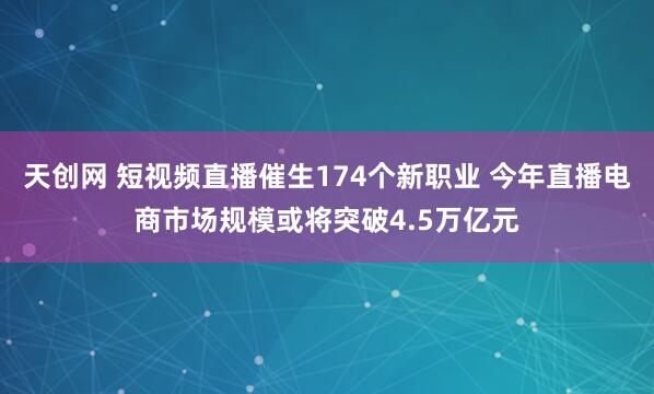 天创网 短视频直播催生174个新职业 今年直播电商市场规模或将突破4.5万亿元