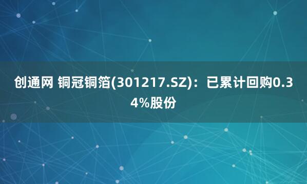 创通网 铜冠铜箔(301217.SZ)：已累计回购0.34%股份