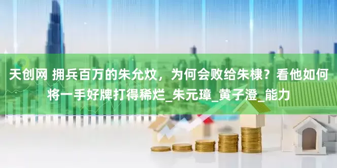 天创网 拥兵百万的朱允炆，为何会败给朱棣？看他如何将一手好牌打得稀烂_朱元璋_黄子澄_能力