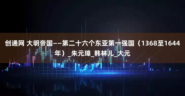 创通网 大明帝国——第二十六个东亚第一强国（1368至1644年）_朱元璋_韩林儿_大元