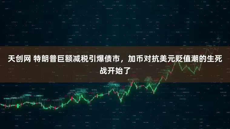 天创网 特朗普巨额减税引爆债市，加币对抗美元贬值潮的生死战开始了