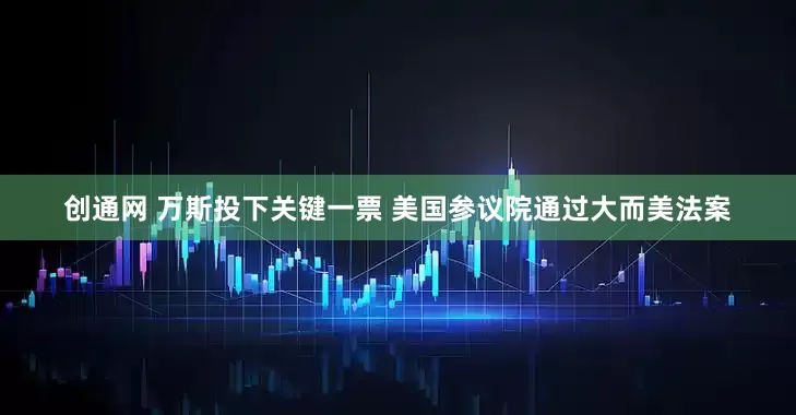 创通网 万斯投下关键一票 美国参议院通过大而美法案
