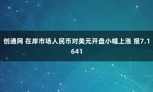 创通网 在岸市场人民币对美元开盘小幅上涨 报7.1641