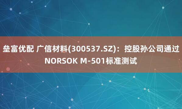 垒富优配 广信材料(300537.SZ)：控股孙公司通过NORSOK M-501标准测试