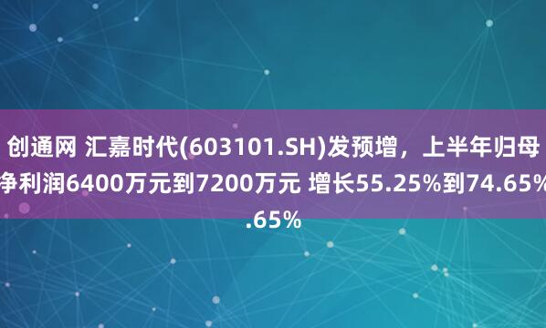 创通网 汇嘉时代(603101.SH)发预增，上半年归母净利润6400万元到7200万元 增长55.25%到74.65%