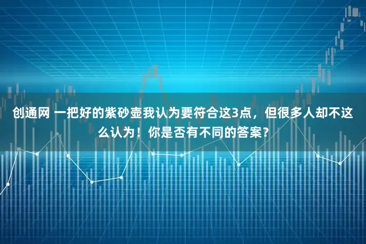 创通网 一把好的紫砂壶我认为要符合这3点，但很多人却不这么认为！你是否有不同的答案？