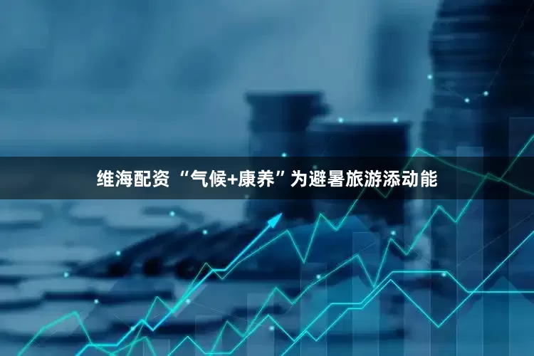 维海配资 “气候+康养”为避暑旅游添动能