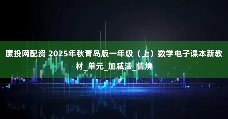 魔投网配资 2025年秋青岛版一年级（上）数学电子课本新教材_单元_加减法_情境