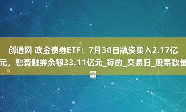 创通网 政金债券ETF：7月30日融资买入2.17亿元，融资融券余额33.11亿元_标的_交易日_股票数量