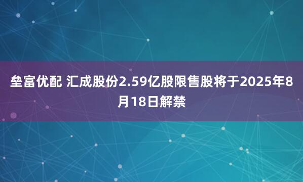 垒富优配 汇成股份2.59亿股限售股将于2025年8月18日解禁