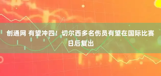 创通网 有望冲四！切尔西多名伤员有望在国际比赛日后复出