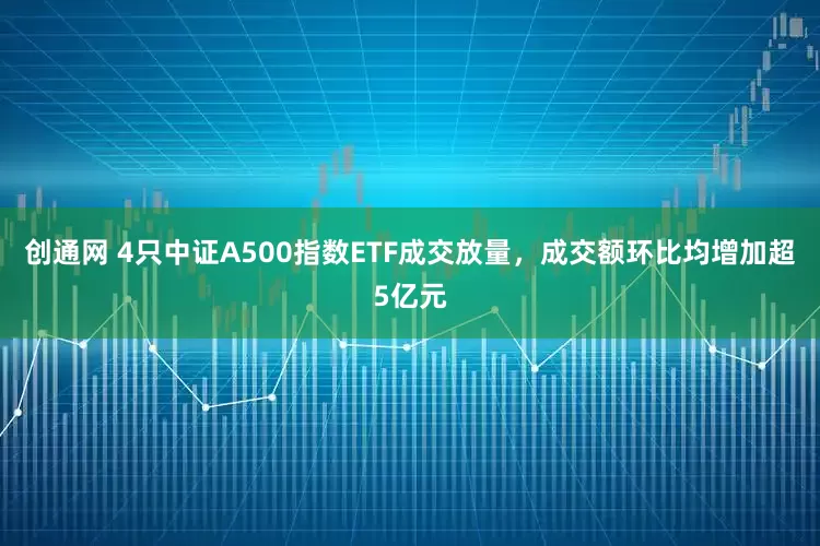 创通网 4只中证A500指数ETF成交放量，成交额环比均增加超5亿元