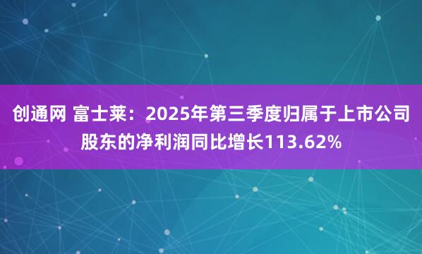 创通网 富士莱：2025年第三季度归属于上市公司股东的净利润同比增长113.62%