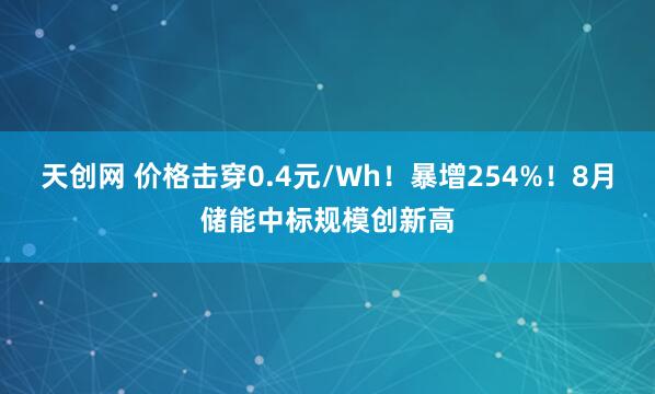 天创网 价格击穿0.4元/Wh！暴增254%！8月储能中标规模创新高