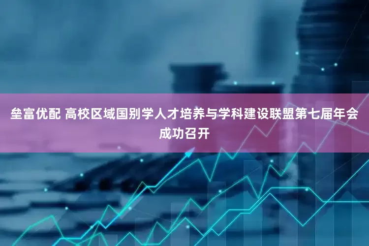 垒富优配 高校区域国别学人才培养与学科建设联盟第七届年会成功召开