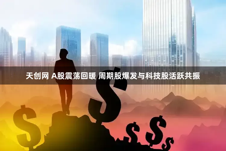 天创网 A股震荡回暖 周期股爆发与科技股活跃共振