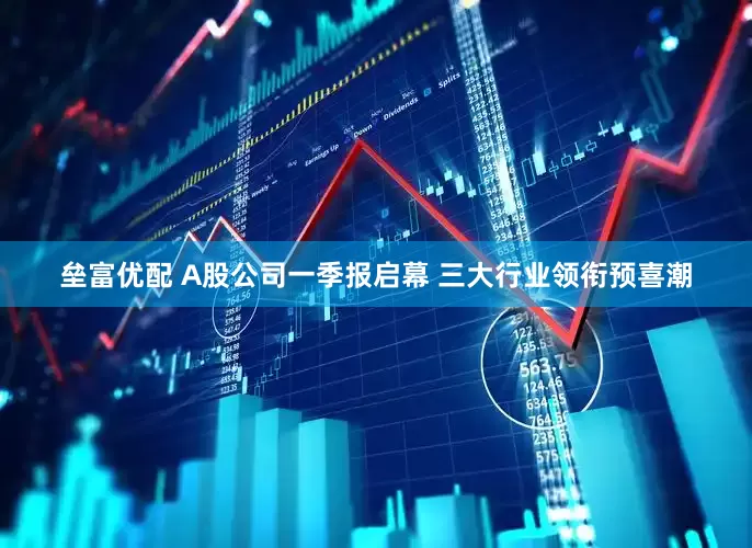 垒富优配 A股公司一季报启幕 三大行业领衔预喜潮