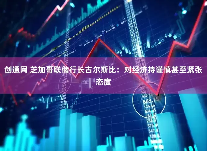 创通网 芝加哥联储行长古尔斯比：对经济持谨慎甚至紧张态度