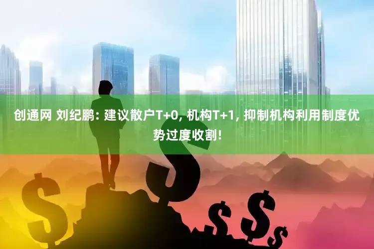创通网 刘纪鹏: 建议散户T+0, 机构T+1, 抑制机构利用制度优势过度收割!