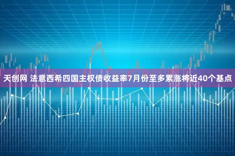 天创网 法意西希四国主权债收益率7月份至多累涨将近40个基点