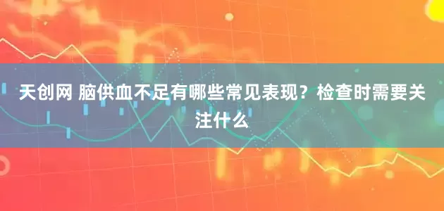 天创网 脑供血不足有哪些常见表现？检查时需要关注什么